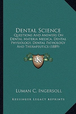 Dental Science: Questions And Answers On Dental Materia Medica, Dental Physiology, Dental Pathology And Therapeutics (1889) by Ingersoll, Luman C.