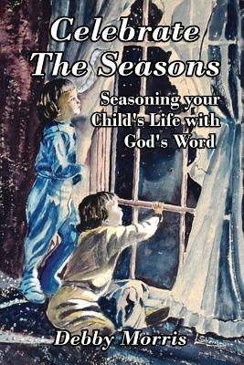 Celebrate the Seasons: Seasoning Your Child's Life with God's Word by Morris, Debby
