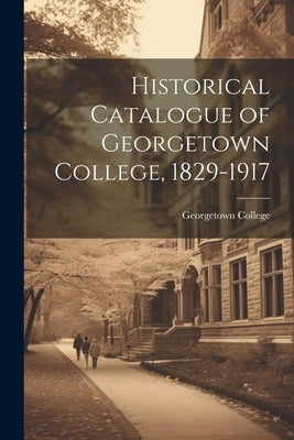 Historical Catalogue of Georgetown College, 1829-1917 by Georgetown College (Georgetown, Ky ).