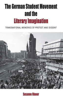 The German Student Movement and the Literary Imagination: Transnational Memories of Protest and Dissent by Rinner, Susanne