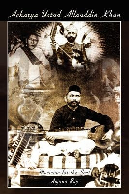 Acharya Ustad Allauddin Khan: Musician for the Soul by Roy, Anjana