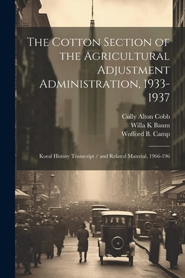 The Cotton Section of the Agricultural Adjustment Administration, 1933-1937: Koral History Transcript / and Related Material, 1966-196 by Baum, Willa K.