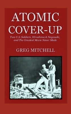 Atomic Cover-up: Two U.S. Soldiers, Hiroshima & Nagasaki, and The Greatest Movie Never Made by Mitchell, Greg