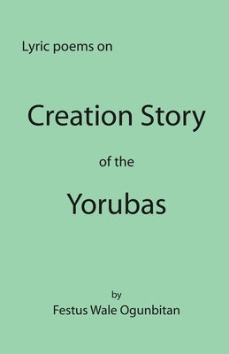 Creation Story of the Yorubas: Lyric Poems On Creation Story Of The Yorubas by Ogunbitan, Festus Wale