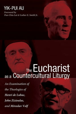 The Eucharist as a Countercultural Liturgy: An Examination of the Theologies of Henri de Lubac, John Zizioulas, and Miroslav Volf by Au, Yik-Pui