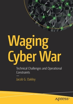 Waging Cyber War: Technical Challenges and Operational Constraints by Oakley, Jacob G.