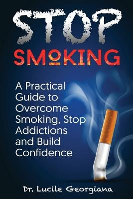 Stop Smoking: A Practical Guide to Overcome Smoking, Stop Addictions and Build Confidence by Georgiana, Lucile