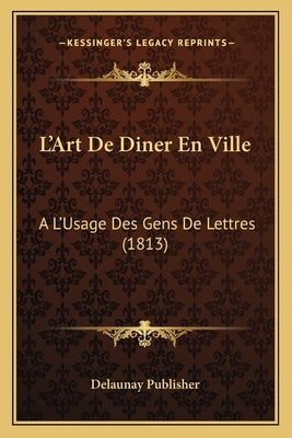 L'Art De Diner En Ville: A L'Usage Des Gens De Lettres (1813) by Delaunay Publisher