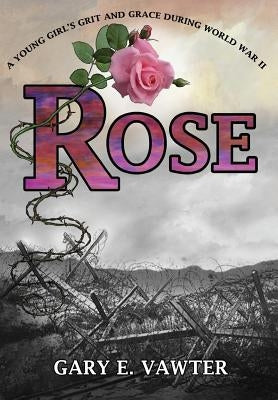 Rose: A Young Girl's Grit and Grace During World War II by Vawter, Gary E.