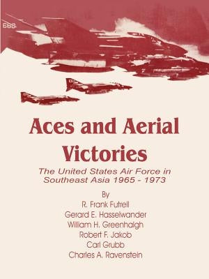 Aces and Aerial Victories: The United States Air Force in Southeast Asia 1965 - 1973 by Futrell, R. Frank