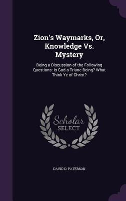 Zion's Waymarks, Or, Knowledge Vs. Mystery: Being a Discussion of the Following Questions: Is God a Triune Being? What Think Ye of Christ? by Paterson, David D.
