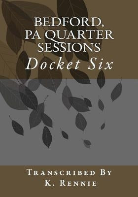 Bedford, PA Quarter Sessions - Docket Six by Rennie, Kathryn
