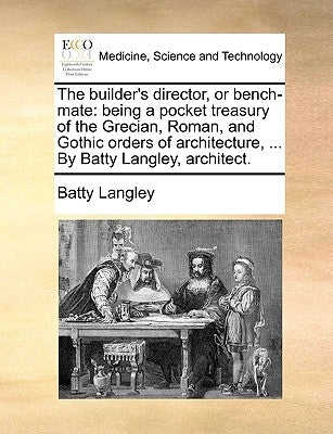 The builder's director, or bench-mate: being a pocket treasury of the Grecian, Roman, and Gothic orders of architecture, ... By Batty Langley, archite by Langley, Batty