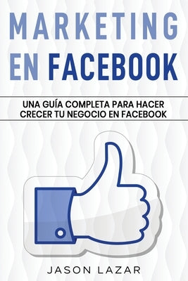 Marketing en Facebook: Una guía completa para hacer crecer tu negocio en Facebook by Lazar, Jason