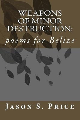 Weapons of Minor Destruction: poems for Belize by Price, Jason S.