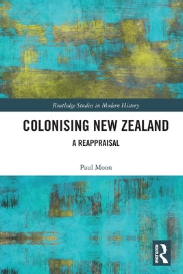 Colonising New Zealand: A Reappraisal by Moon, Paul