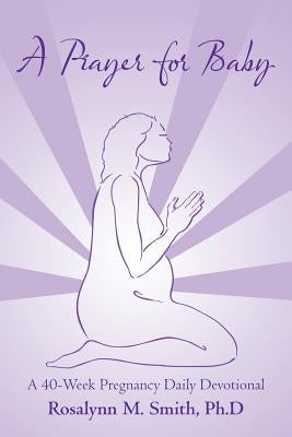 A Prayer for Baby: A 40-Week Pregnancy Daily Devotional by Smith, Ph. D. Rosalynn M.