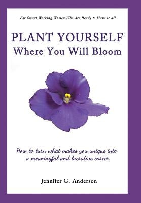 Plant Yourself Where You Will Bloom: How to Turn What Makes You Unique Into a Meaningful and Lucrative Career by Anderson, Jennifer G.