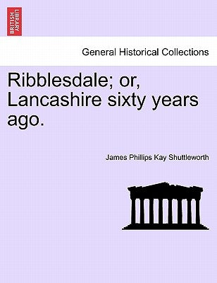 Ribblesdale; Or, Lancashire Sixty Years Ago. by Shuttleworth, James Phillips Kay