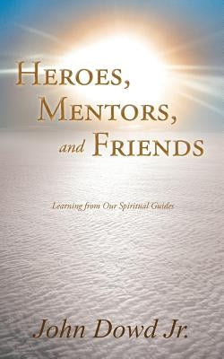 Heroes, Mentors, and Friends: Learning from Our Spiritual Guides by Dowd, John, Jr.