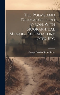 The Poems and Dramas of Lord Byron. With Biographical Memoir, Explanatory Notes, Etc by Byron, George Gordon Byron