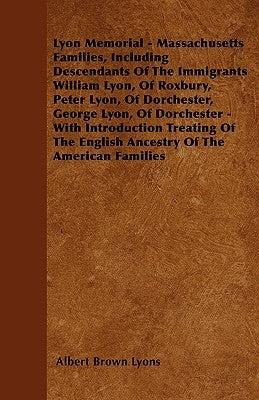 Lyon Memorial - Massachusetts Families, Including Descendants of the Immigrants William Lyon, of Roxbury, Peter Lyon, of Dorchester, George Lyon, of D by Lyons, Albert Brown