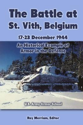 The Battle at St. Vith, Belgium, 17-23 December 1944: An Historical Example of Armor in the Defense: U.S. Army Armor School by Merriam, Ray