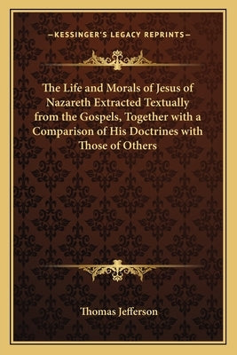 The Life and Morals of Jesus of Nazareth Extracted Textually from the Gospels, Together with a Comparison of His Doctrines with Those of Others by Jefferson, Thomas