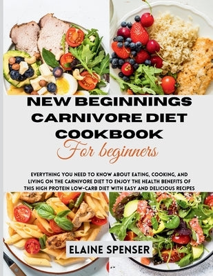New Beginnings Carnivore Diet Cookbook for Beginners: Everything You Need to Know About Eating, Cooking, and Living on the Carnivore Diet to Enjoy the by Spenser, Elaine