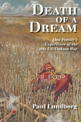 Death of a Dream: One Family's Experience of the 1862 Us/Dakota War by Lundborg, Paul