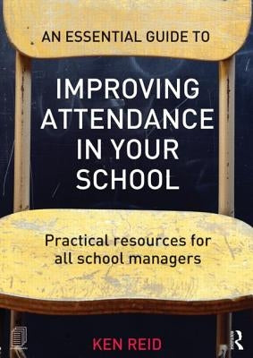 An Essential Guide to Improving Attendance in your School: Practical resources for all school managers by Reid, Ken