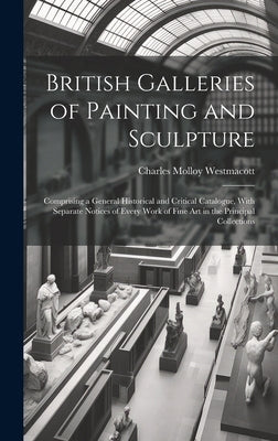 British Galleries of Painting and Sculpture: Comprising a General Historical and Critical Catalogue, With Separate Notices of Every Work of Fine Art i by Westmacott, Charles Molloy