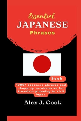 Essential Japanese phrases book: 1000+ Japanese phrases and shopping vocabularies for travelers planning to visit Japan by Cook, Alex J.