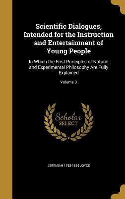Scientific Dialogues, Intended for the Instruction and Entertainment of Young People: In Which the First Principles of Natural and Experimental Philos by Joyce, Jeremiah 1763-1816