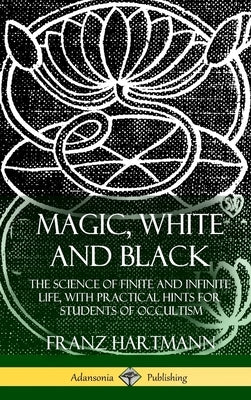 Magic, White and Black: The Science of Finite and Infinite Life, with Practical Hints for Students of Occultism (Hardcover) by Hartmann, Franz