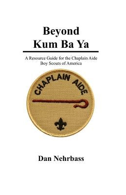 Beyond Kum Ba Ya: A Resource Guide For The Chaplain Aide, Scout's Own Service, Boy Scouts Of America by Nehrbass, Dan