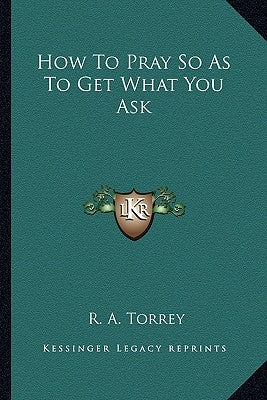 How To Pray So As To Get What You Ask by Torrey, R. A.