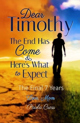 Dear Timothy The End Has Come & Here's What to Expect: The Final Seven Years by Cross, Paula