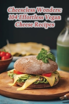 Cheeseless Wonders: 104 Effortless Vegan Cheese Recipes by House, Gourmet Garden Feast
