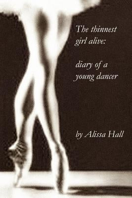 The thinnest girl alive: diary of a young dancer by Hall, Alissa