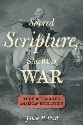 Sacred Scripture, Sacred War: The Bible and the American Revolution by Byrd, James P.