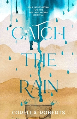 Catch the Rain: Soul Restoration for the Dry and Weary Christian by Roberts, Corella