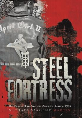 Steel Fortress: The Memoir of an American Airman in Europe, 1944 by Martin, Michael Sargent