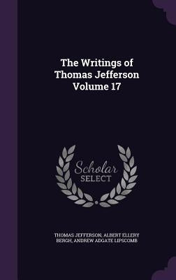 The Writings of Thomas Jefferson Volume 17 by Jefferson, Thomas