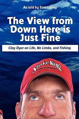 The View from Down Here Is Just Fine: Clay Dyer on Life, No Limbs, and Fishing by Laney, Scot