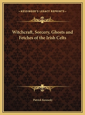 Witchcraft, Sorcery, Ghosts and Fetches of the Irish Celts by Kennedy, Patrick Musician