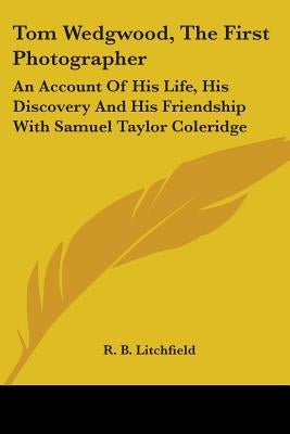 Tom Wedgwood, The First Photographer: An Account Of His Life, His Discovery And His Friendship With Samuel Taylor Coleridge by Litchfield, R. B.