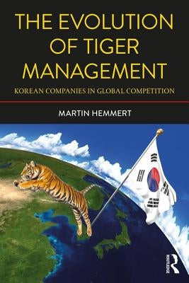 The Evolution of Tiger Management: Korean Companies in Global Competition by Hemmert, Martin
