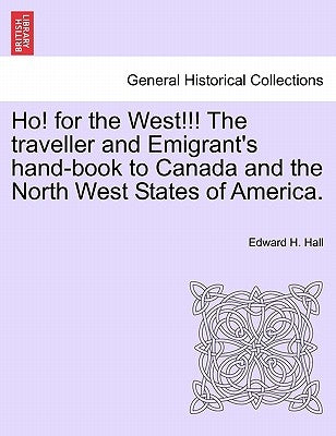 Ho! for the West!!! the Traveller and Emigrant's Hand-Book to Canada and the North West States of America. by Hall, Edward H.