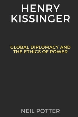 Henry Kissinger: Global Diplomacy and the Ethics of Power by Potter, Neil